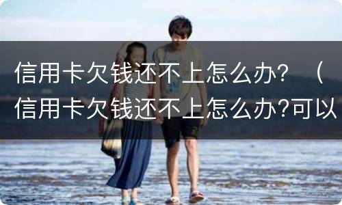 信用卡欠钱还不上怎么办？（信用卡欠钱还不上怎么办?可以自己和银行协商吗）