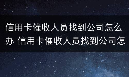 信用卡催收人员找到公司怎么办 信用卡催收人员找到公司怎么办手续