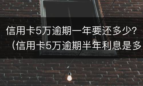信用卡5万逾期一年要还多少？（信用卡5万逾期半年利息是多少）