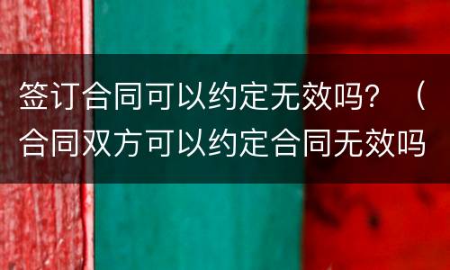签订合同可以约定无效吗？（合同双方可以约定合同无效吗）