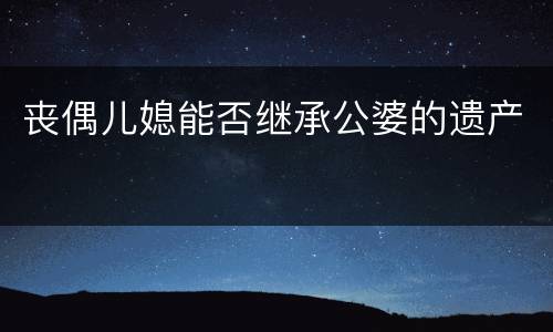 丧偶儿媳能否继承公婆的遗产