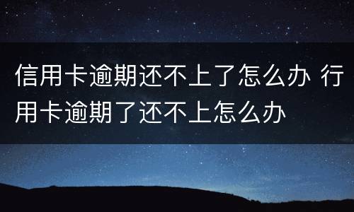 信用卡逾期还不上了怎么办 行用卡逾期了还不上怎么办