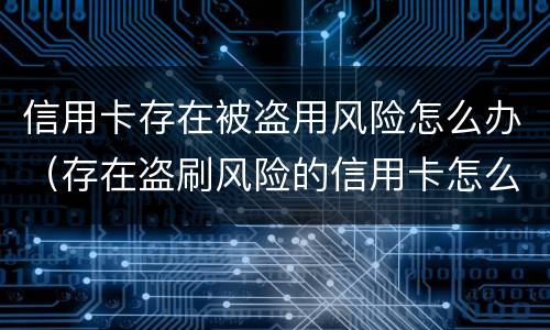信用卡存在被盗用风险怎么办（存在盗刷风险的信用卡怎么办）