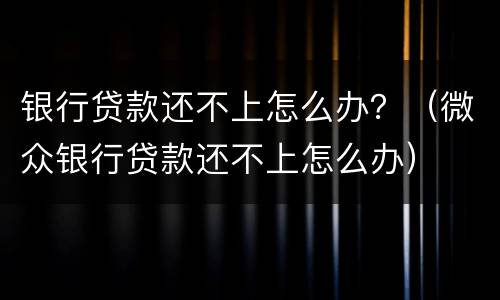 银行贷款还不上怎么办？（微众银行贷款还不上怎么办）