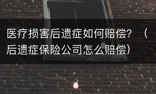 医疗损害后遗症如何赔偿？（后遗症保险公司怎么赔偿）