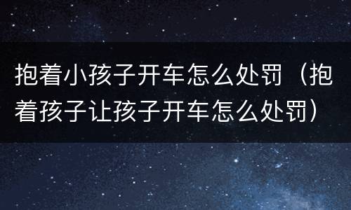 抱着小孩子开车怎么处罚（抱着孩子让孩子开车怎么处罚）