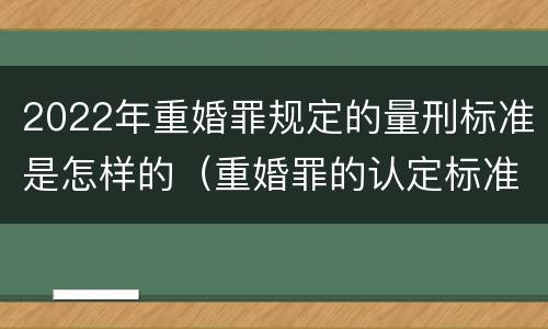 2022年重婚罪规定的量刑标准是怎样的（重婚罪的认定标准2021判几年）