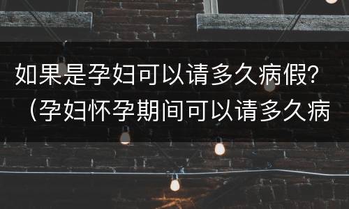 如果是孕妇可以请多久病假？（孕妇怀孕期间可以请多久病假）