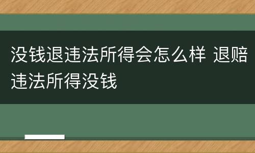 没钱退违法所得会怎么样 退赔违法所得没钱