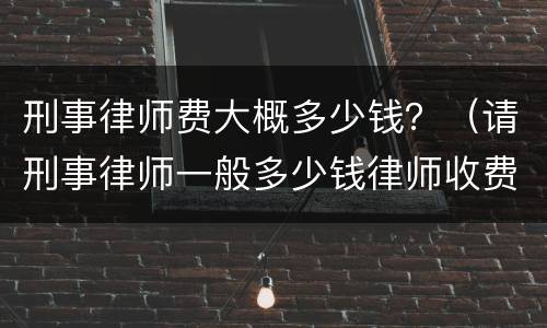 刑事律师费大概多少钱？（请刑事律师一般多少钱律师收费标准）