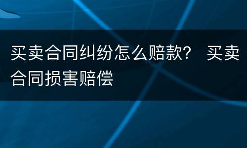 买卖合同纠纷怎么赔款？ 买卖合同损害赔偿