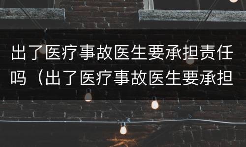 出了医疗事故医生要承担责任吗（出了医疗事故医生要承担责任吗怎么赔偿）