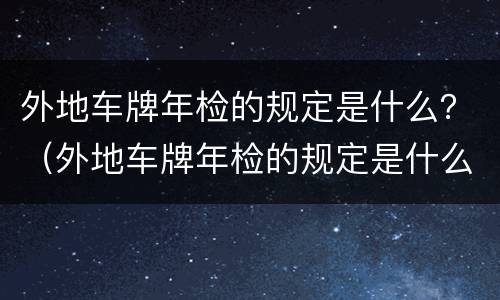外地车牌年检的规定是什么？（外地车牌年检的规定是什么啊）