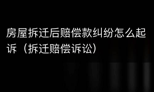 房屋拆迁后赔偿款纠纷怎么起诉（拆迁赔偿诉讼）