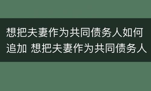 想把夫妻作为共同债务人如何追加 想把夫妻作为共同债务人如何追加被告