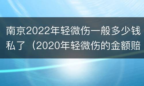 南京2022年轻微伤一般多少钱私了（2020年轻微伤的金额赔偿标准）
