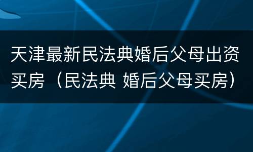 天津最新民法典婚后父母出资买房（民法典 婚后父母买房）