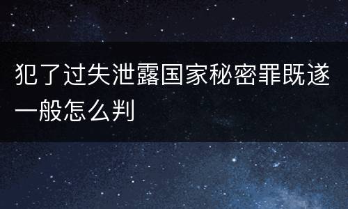 犯了过失泄露国家秘密罪既遂一般怎么判