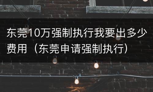 东莞10万强制执行我要出多少费用（东莞申请强制执行）