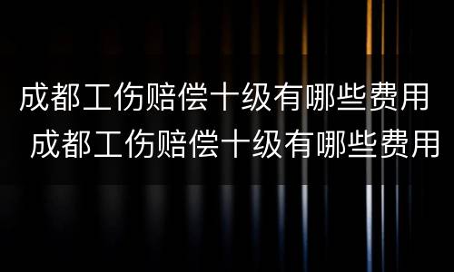 成都工伤赔偿十级有哪些费用 成都工伤赔偿十级有哪些费用可以报销