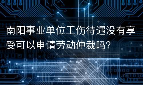 南阳事业单位工伤待遇没有享受可以申请劳动仲裁吗？