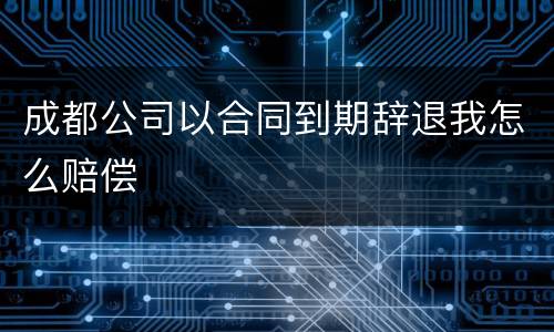 成都公司以合同到期辞退我怎么赔偿