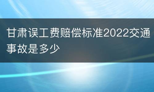 甘肃误工费赔偿标准2022交通事故是多少
