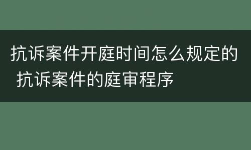 抗诉案件开庭时间怎么规定的 抗诉案件的庭审程序