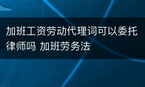 加班工资劳动代理词可以委托律师吗 加班劳务法