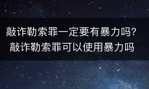 敲诈勒索罪一定要有暴力吗？ 敲诈勒索罪可以使用暴力吗