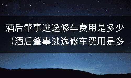酒后肇事逃逸修车费用是多少（酒后肇事逃逸修车费用是多少呢）