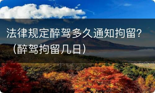 法律规定醉驾多久通知拘留？（醉驾拘留几日）