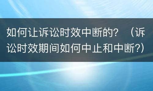 如何让诉讼时效中断的？（诉讼时效期间如何中止和中断?）