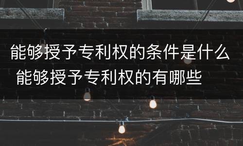 能够授予专利权的条件是什么 能够授予专利权的有哪些