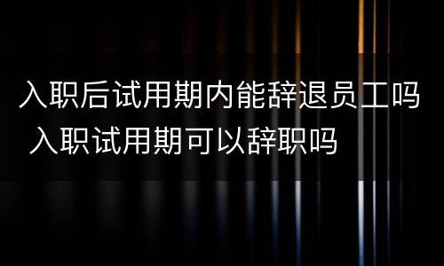 入职后试用期内能辞退员工吗 入职试用期可以辞职吗