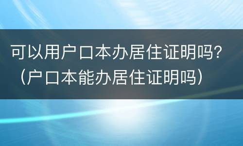 可以用户口本办居住证明吗？（户口本能办居住证明吗）
