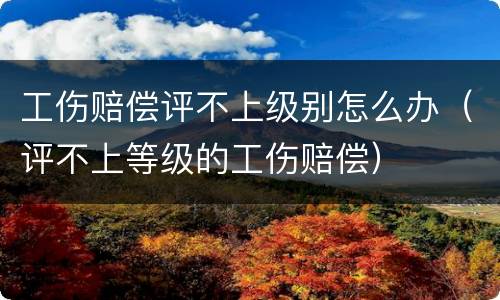 工伤赔偿评不上级别怎么办（评不上等级的工伤赔偿）