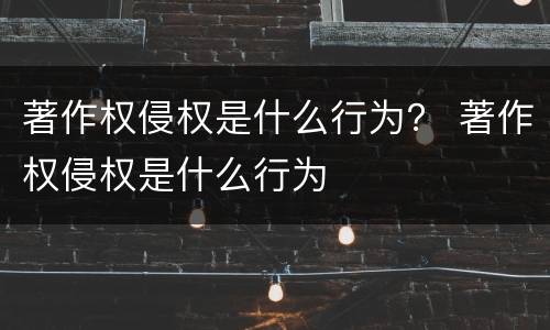著作权侵权是什么行为？ 著作权侵权是什么行为