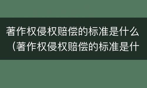 著作权侵权赔偿的标准是什么（著作权侵权赔偿的标准是什么呢）