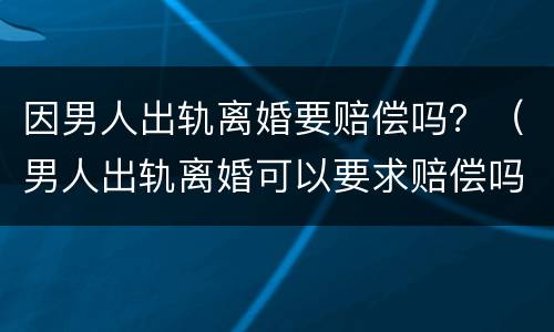 因男人出轨离婚要赔偿吗？（男人出轨离婚可以要求赔偿吗）