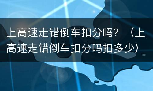 上高速走错倒车扣分吗？（上高速走错倒车扣分吗扣多少）