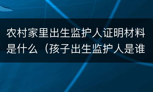 农村家里出生监护人证明材料是什么（孩子出生监护人是谁）