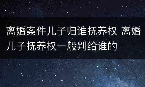 离婚案件儿子归谁抚养权 离婚儿子抚养权一般判给谁的