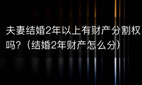 夫妻结婚2年以上有财产分割权吗?（结婚2年财产怎么分）