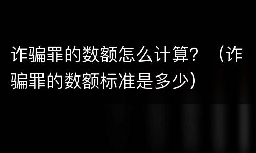 诈骗罪的数额怎么计算？（诈骗罪的数额标准是多少）