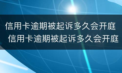 信用卡逾期被起诉多久会开庭 信用卡逾期被起诉多久会开庭审理