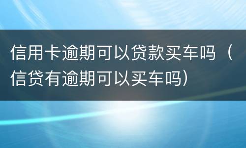 信用卡逾期可以贷款买车吗（信贷有逾期可以买车吗）