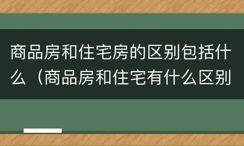 商品房和住宅房的区别包括什么（商品房和住宅有什么区别是什么）