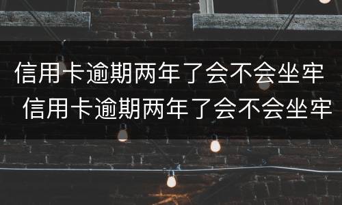 信用卡逾期两年了会不会坐牢 信用卡逾期两年了会不会坐牢呀