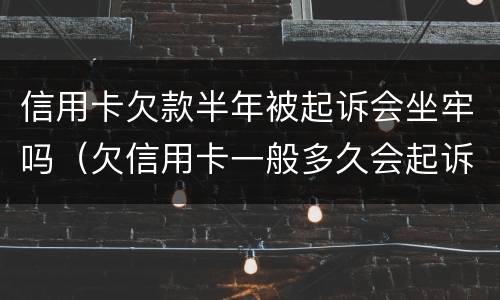 信用卡欠款半年被起诉会坐牢吗（欠信用卡一般多久会起诉到法院）